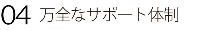 04 万全なサポート体制